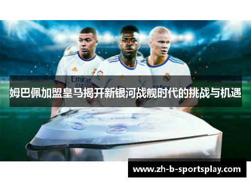 姆巴佩加盟皇马揭开新银河战舰时代的挑战与机遇