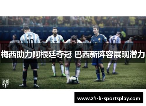 梅西助力阿根廷夺冠 巴西新阵容展现潜力 梅西助力阿根廷夺冠 巴西新阵容展现潜力