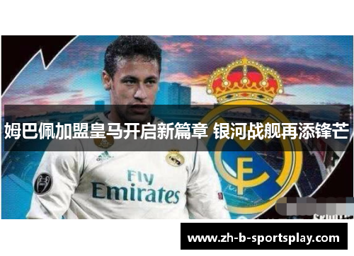 姆巴佩加盟皇马开启新篇章 银河战舰再添锋芒