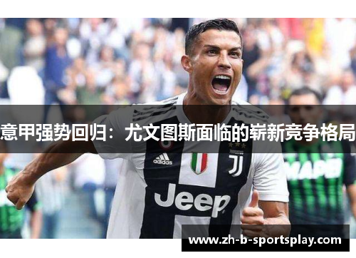 意甲强势回归：尤文图斯面临的崭新竞争格局