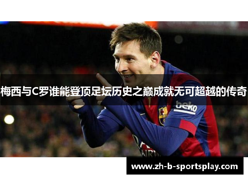 梅西与C罗谁能登顶足坛历史之巅成就无可超越的传奇