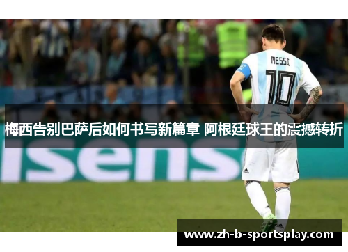 梅西告别巴萨后如何书写新篇章 阿根廷球王的震撼转折