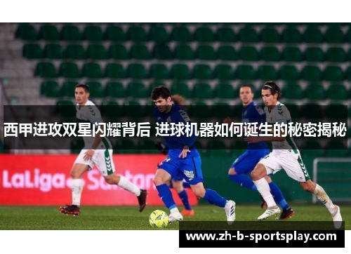 西甲进攻双星闪耀背后 进球机器如何诞生的秘密揭秘