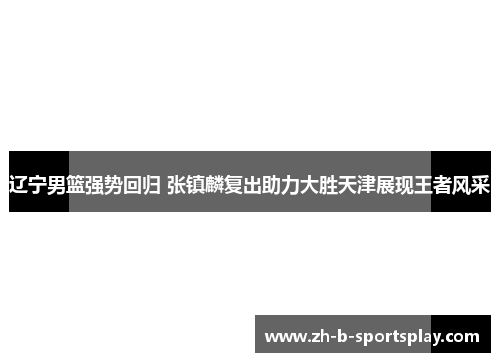 辽宁男篮强势回归 张镇麟复出助力大胜天津展现王者风采