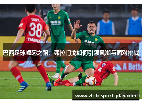 巴西足球崛起之路：弗拉门戈如何引领风潮与面对挑战