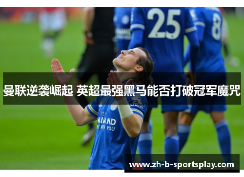 曼联逆袭崛起 英超最强黑马能否打破冠军魔咒