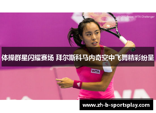 体操群星闪耀赛场 拜尔斯科马内奇空中飞舞精彩纷呈
