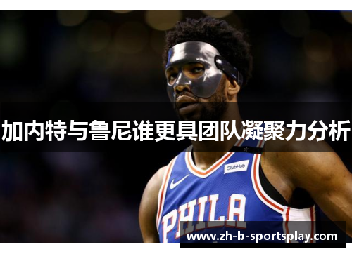 加内特与鲁尼谁更具团队凝聚力分析