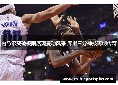内马尔突破极限展现灵动风采 库里三分神技再创传奇