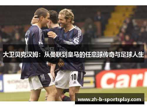 大卫贝克汉姆:从曼联到皇马的任意球传奇与足球人生 大卫贝克汉姆:从曼联到皇马的任意球传奇与足球人生