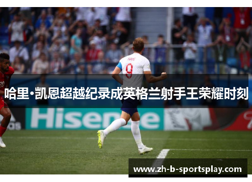 哈里·凯恩超越纪录成英格兰射手王荣耀时刻 哈里·凯恩超越纪录成英格兰射手王荣耀时刻
