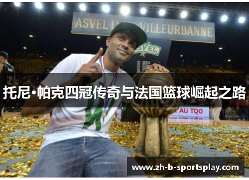 托尼·帕克四冠传奇与法国篮球崛起之路